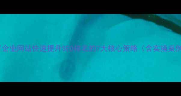 图片 南平企业网站快速提升SEO排名的7大核心策略（含实操案例）1