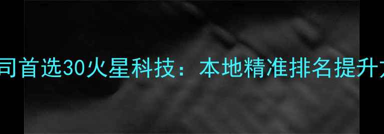 图片 南昌SEO优化公司首选30火星科技：本地精准排名提升方案与实战案例