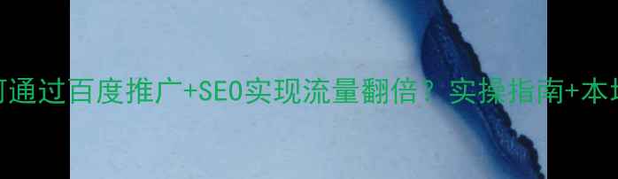 图片 南昌企业如何通过百度推广+SEO实现流量翻倍？实操指南+本地化优化秘籍
