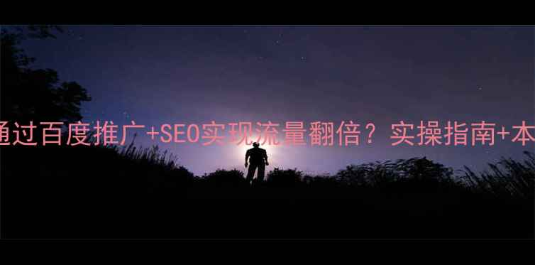 图片 南昌企业如何通过百度推广+SEO实现流量翻倍？实操指南+本地化优化秘籍1