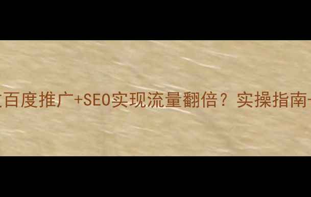 图片 南昌企业如何通过百度推广+SEO实现流量翻倍？实操指南+本地化优化秘籍2