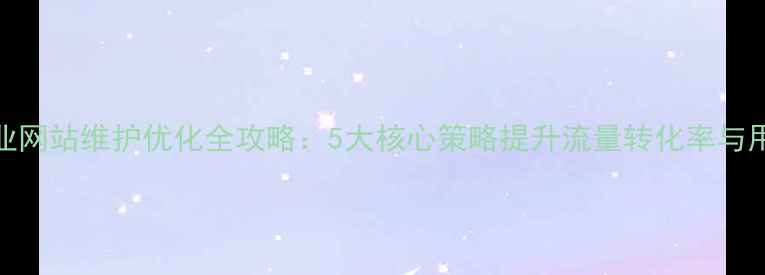 图片 南昌企业网站维护优化全攻略：5大核心策略提升流量转化率与用户体验