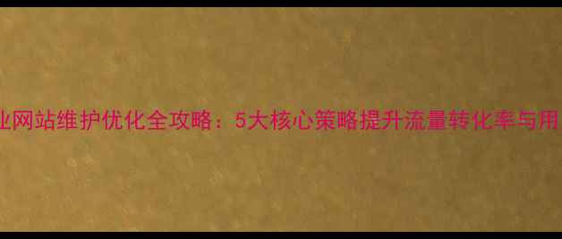 图片 南昌企业网站维护优化全攻略：5大核心策略提升流量转化率与用户体验2