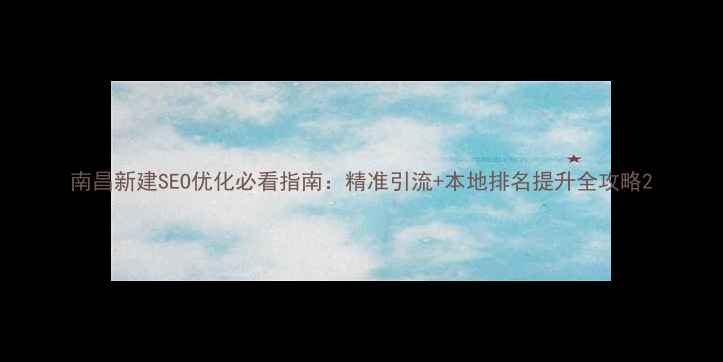 图片 南昌新建SEO优化必看指南：精准引流+本地排名提升全攻略2