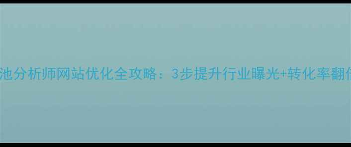 图片 南昌电池分析师网站优化全攻略：3步提升行业曝光+转化率翻倍指南2