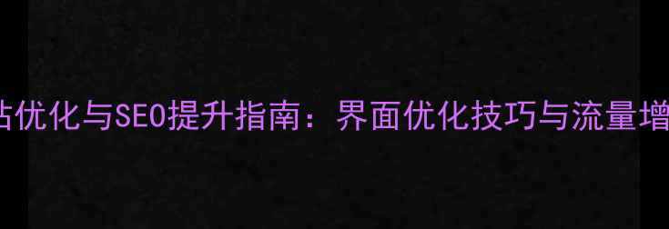 图片 南昌网站优化与SEO提升指南：界面优化技巧与流量增长策略2