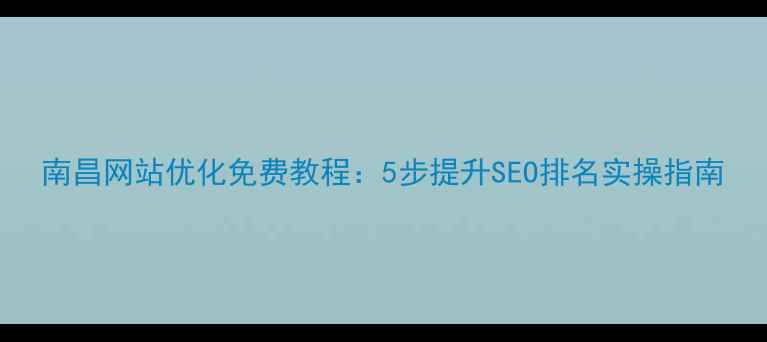 图片 南昌网站优化免费教程：5步提升SEO排名实操指南