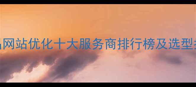 图片 南昌网站优化十大服务商排行榜及选型指南