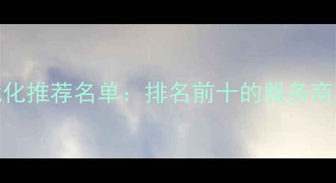 图片 南昌网站优化推荐名单：排名前十的服务商及避坑指南