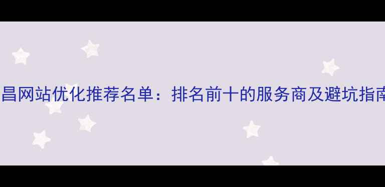 图片 南昌网站优化推荐名单：排名前十的服务商及避坑指南1