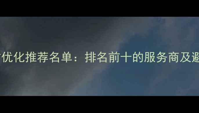 图片 南昌网站优化推荐名单：排名前十的服务商及避坑指南2