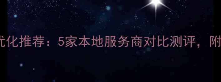 图片 南昌网站优化推荐：5家本地服务商对比测评，附避坑指南1