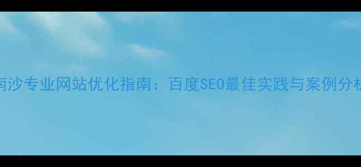 图片 南沙专业网站优化指南：百度SEO最佳实践与案例分析