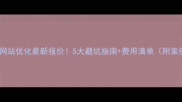 图片 南湖网站优化最新报价！5大避坑指南+费用清单（附案例）1