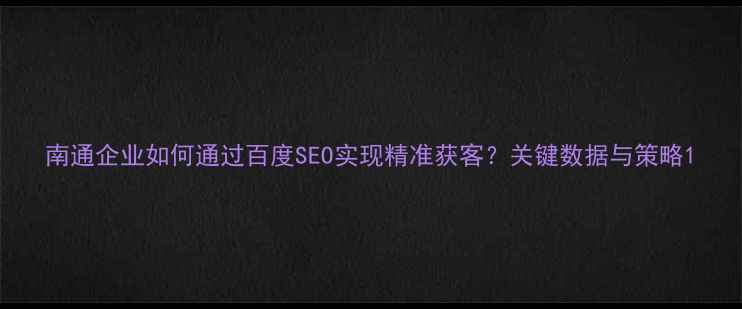 图片 南通企业如何通过百度SEO实现精准获客？关键数据与策略1