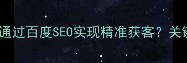图片 南通企业如何通过百度SEO实现精准获客？关键数据与策略2