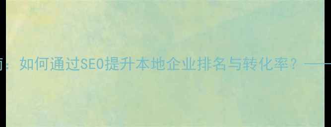 图片 南通大型网站优化指南：如何通过SEO提升本地企业排名与转化率？——专业策略与实操案例1