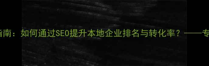 图片 南通大型网站优化指南：如何通过SEO提升本地企业排名与转化率？——专业策略与实操案例2