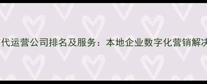图片 南通市代运营公司排名及服务：本地企业数字化营销解决方案2