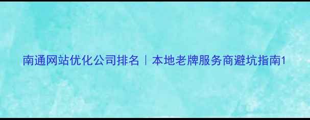 图片 南通网站优化公司排名｜本地老牌服务商避坑指南1