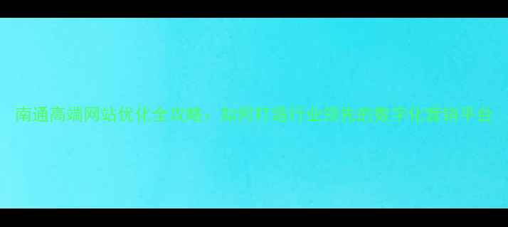 图片 南通高端网站优化全攻略：如何打造行业领先的数字化营销平台