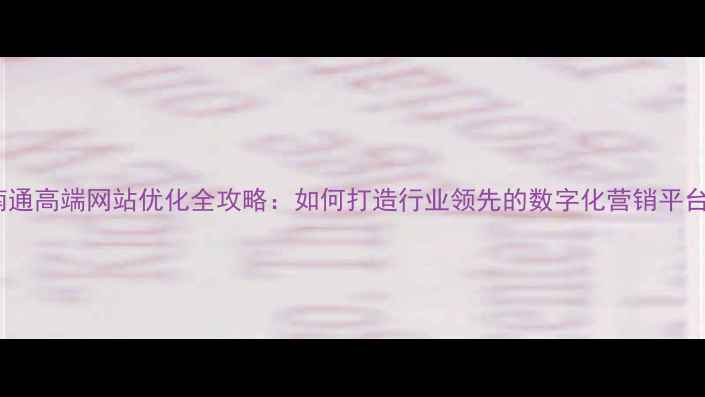 图片 南通高端网站优化全攻略：如何打造行业领先的数字化营销平台1