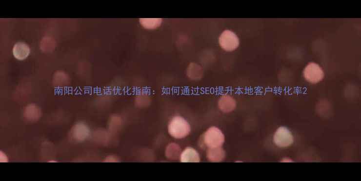 图片 南阳公司电话优化指南：如何通过SEO提升本地客户转化率2