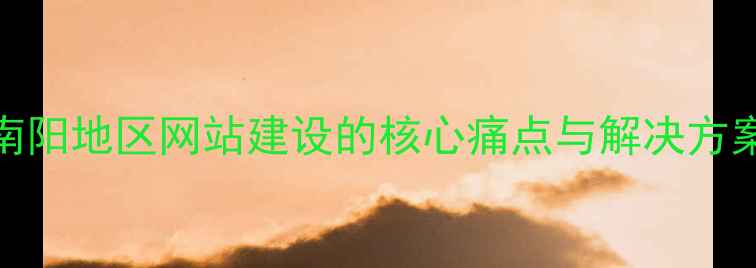 图片 南阳地区网站建设的核心痛点与解决方案