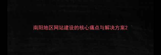 图片 南阳地区网站建设的核心痛点与解决方案2