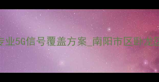图片 南阳无线优化公司_专业5G信号覆盖方案_南阳市区卧龙区宛城区全覆盖服务2