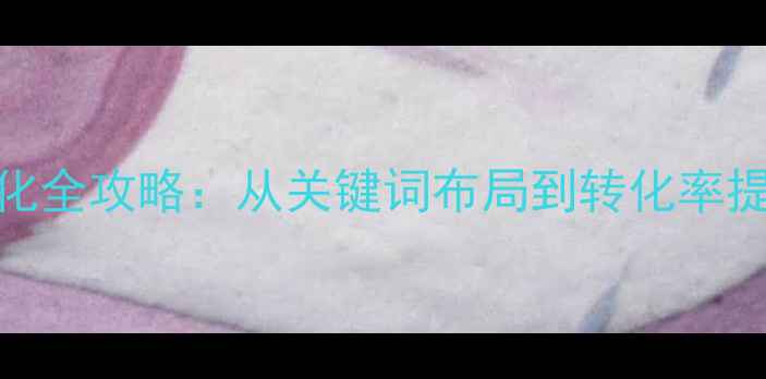 图片 南阳本地企业SEO优化全攻略：从关键词布局到转化率提升的12个实战步骤1