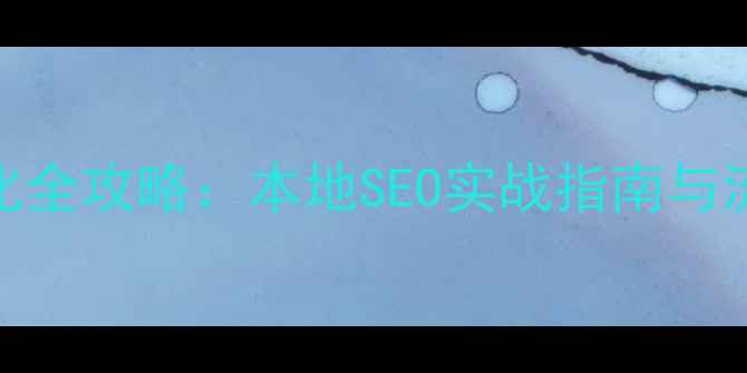 图片 南阳网站优化全攻略：本地SEO实战指南与流量增长方案