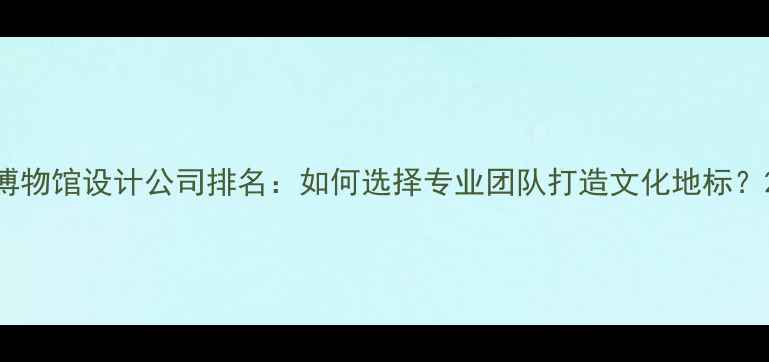 图片 博物馆设计公司排名：如何选择专业团队打造文化地标？2