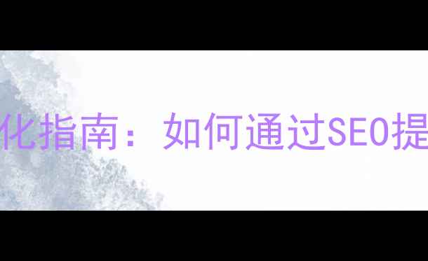 图片 卢湾区企业网站优化指南：如何通过SEO提升本地客户转化率