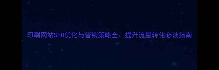 图片 印刷网站SEO优化与营销策略全：提升流量转化必读指南