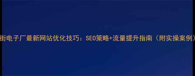 图片 厚街电子厂最新网站优化技巧：SEO策略+流量提升指南（附实操案例）1