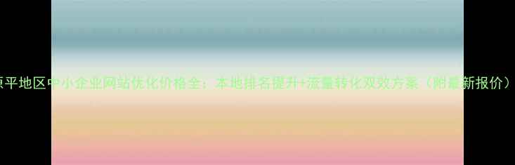 图片 原平地区中小企业网站优化价格全：本地排名提升+流量转化双效方案（附最新报价）1