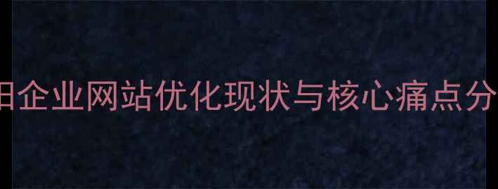 图片 原阳企业网站优化现状与核心痛点分析1