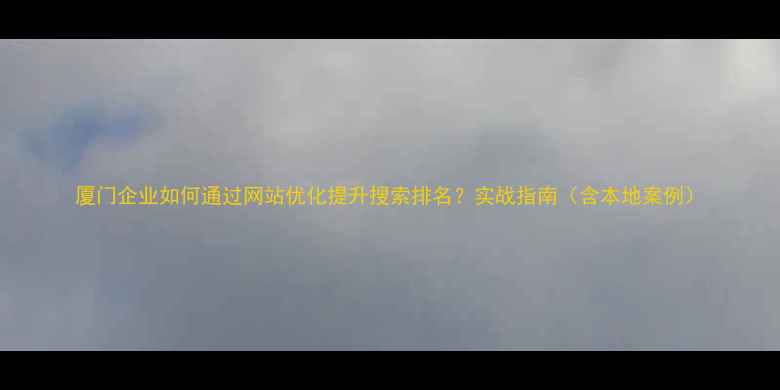 图片 厦门企业如何通过网站优化提升搜索排名？实战指南（含本地案例）