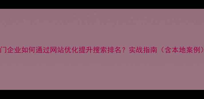图片 厦门企业如何通过网站优化提升搜索排名？实战指南（含本地案例）2