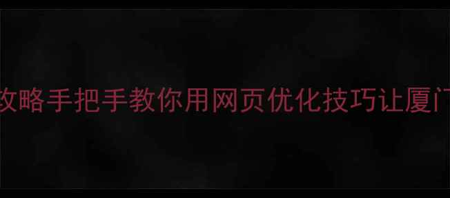 图片 厦门本地SEO优化全攻略手把手教你用网页优化技巧让厦门客户主动找上门🔥2