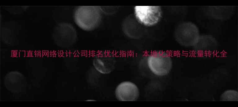图片 厦门直销网络设计公司排名优化指南：本地化策略与流量转化全
