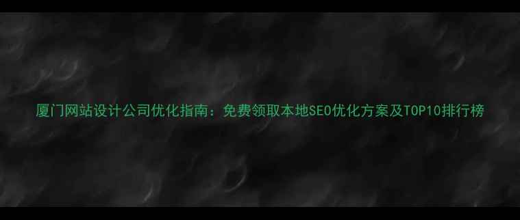 图片 厦门网站设计公司优化指南：免费领取本地SEO优化方案及TOP10排行榜