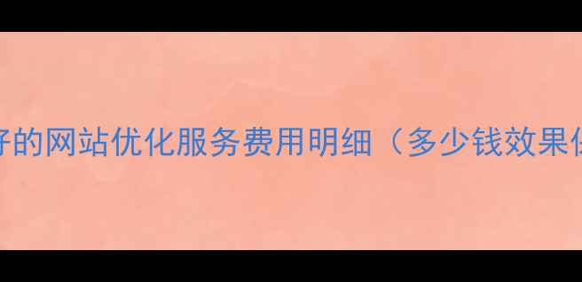 图片 口碑好的网站优化服务费用明细（多少钱效果保障）