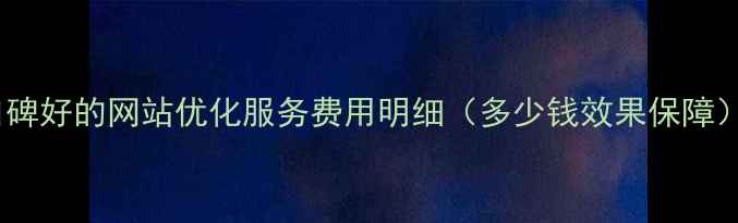 图片 口碑好的网站优化服务费用明细（多少钱效果保障）2