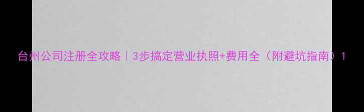 图片 台州公司注册全攻略｜3步搞定营业执照+费用全（附避坑指南）1
