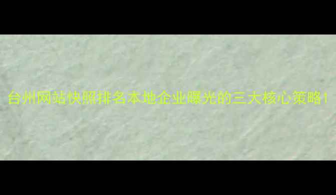 图片 台州网站快照排名本地企业曝光的三大核心策略1