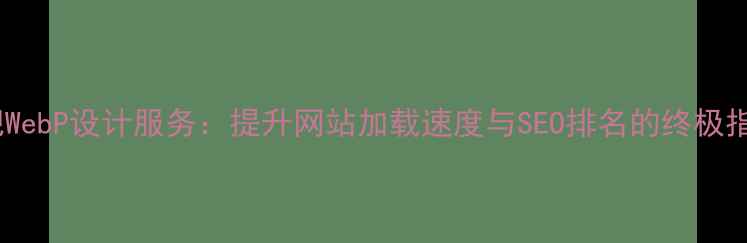 图片 合肥WebP设计服务：提升网站加载速度与SEO排名的终极指南1