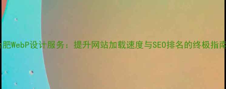 图片 合肥WebP设计服务：提升网站加载速度与SEO排名的终极指南2