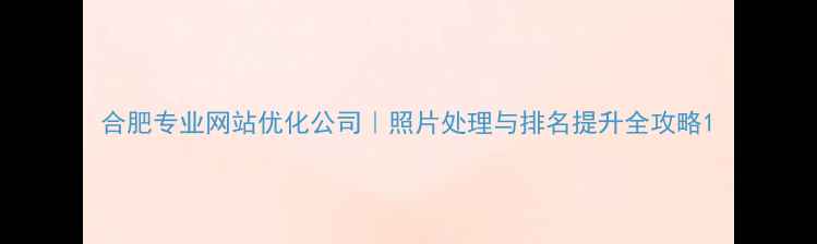 图片 合肥专业网站优化公司｜照片处理与排名提升全攻略1